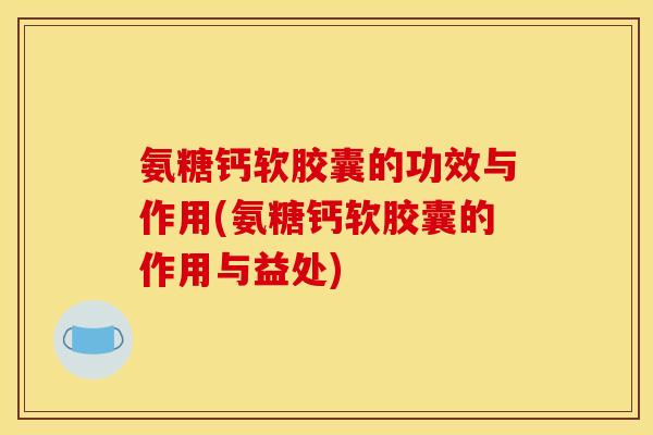 氨糖钙软胶囊的功效与作用(氨糖钙软胶囊的作用与益处)