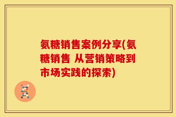 氨糖销售案例分享(氨糖销售 从营销策略到市场实践的探索) 氨糖销售案例分享(氨糖销售 从营销策略到市场实践的探索)