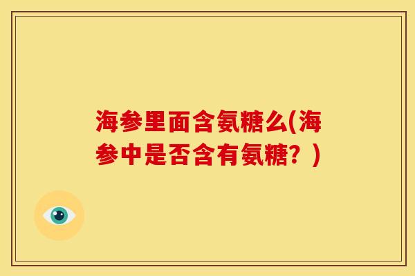 海参里面含氨糖么(海参中是否含有氨糖?) 海参里面含氨糖么(海参中是否含有氨糖?)