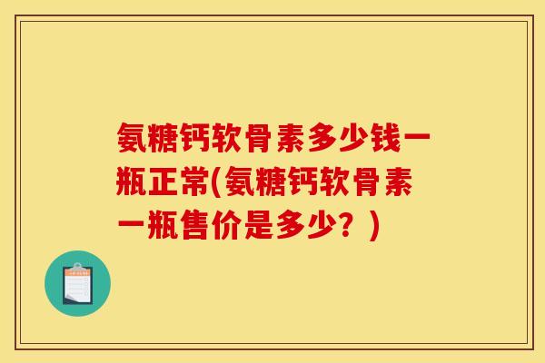 氨糖钙软骨素多少钱一瓶正常(氨糖钙软骨素一瓶售价是多少?) 氨糖钙软骨素多少钱一瓶正常(氨糖钙软骨素一瓶售价是多少?)