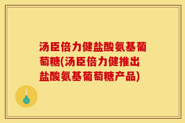 汤臣倍力健盐酸氨基葡萄糖(汤臣倍力健推出盐酸氨基葡萄糖产品) 汤臣倍力健盐酸氨基葡萄糖(汤臣倍力健推出盐酸氨基葡萄糖产品)