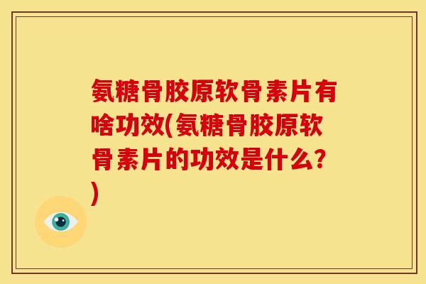 氨糖骨胶原软骨素片有啥功效(氨糖骨胶原软骨素片的功效是什么?) 氨糖骨胶原软骨素片有啥功效(氨糖骨胶原软骨素片的功效是什么?)