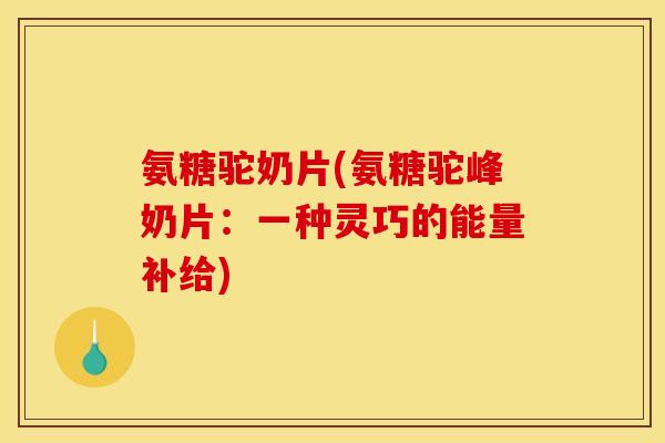 氨糖驼奶片(氨糖驼峰奶片:一种灵巧的能量补给) 氨糖驼奶片(氨糖驼峰奶片:一种灵巧的能量补给)