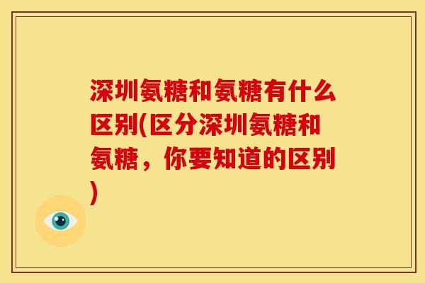 深圳氨糖和氨糖有什么区别(区分深圳氨糖和氨糖，你要知道的区别)