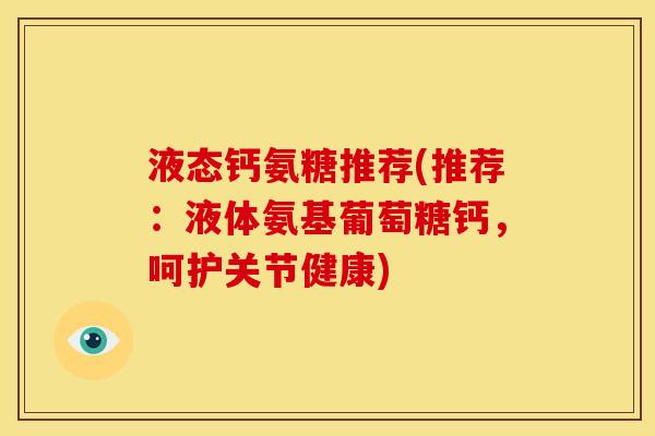 液态钙氨糖推荐(推荐:液体氨基葡萄糖钙,呵护关节健康) 液态钙氨糖推荐(推荐:液体氨基葡萄糖钙,呵护关节健康)