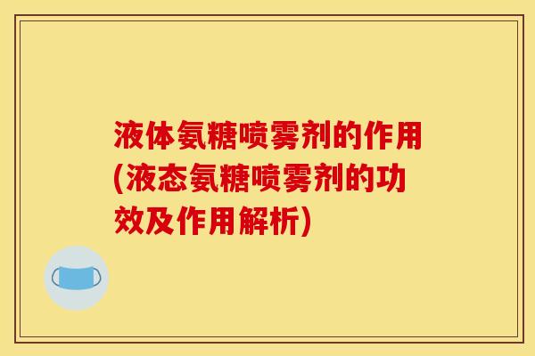 液体氨糖喷雾剂的作用(液态氨糖喷雾剂的功效及作用解析) 液体氨糖喷雾剂的作用(液态氨糖喷雾剂的功效及作用解析)