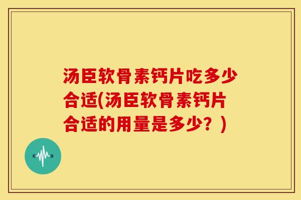 汤臣软骨素钙片吃多少合适(汤臣软骨素钙片合适的用量是多少?) 汤臣软骨素钙片吃多少合适(汤臣软骨素钙片合适的用量是多少?)