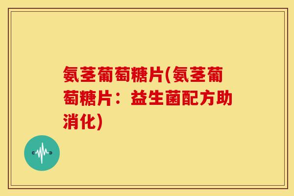 氨茎葡萄糖片(氨茎葡萄糖片：益生菌配方助消化)