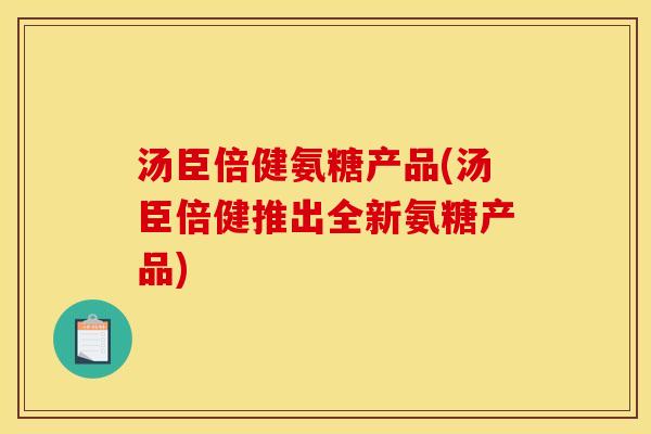 汤臣倍健氨糖产品(汤臣倍健推出全新氨糖产品) 汤臣倍健氨糖产品(汤臣倍健推出全新氨糖产品)