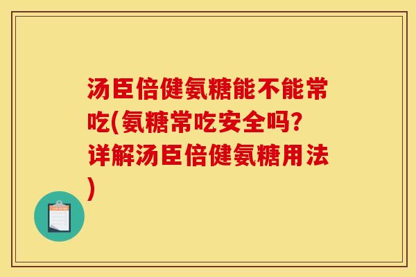 汤臣倍健氨糖能不能常吃(氨糖常吃安全吗？详解汤臣倍健氨糖用法)