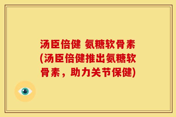 汤臣倍健 氨糖软骨素(汤臣倍健推出氨糖软骨素,助力关节保健) 汤臣倍健 氨糖软骨素(汤臣倍健推出氨糖软骨素,助力关节保健)