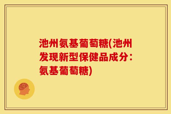 池州氨基葡萄糖(池州发现新型保健品成分：氨基葡萄糖)