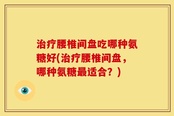 腰椎间盘吃哪种氨糖好(腰椎间盘,哪种氨糖适合?) 腰椎间盘吃哪种氨糖好(腰椎间盘,哪种氨糖适合?)