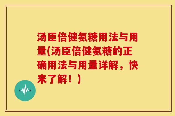 汤臣倍健氨糖用法与用量(汤臣倍健氨糖的正确用法与用量详解,快来了解!) 汤臣倍健氨糖用法与用量(汤臣倍健氨糖的正确用法与用量详解,快来了解!)