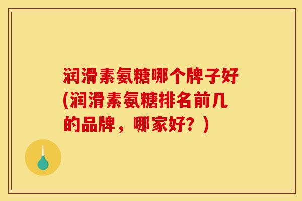 润滑素氨糖哪个牌子好(润滑素氨糖排名前几的品牌,哪家好?) 润滑素氨糖哪个牌子好(润滑素氨糖排名前几的品牌,哪家好?)