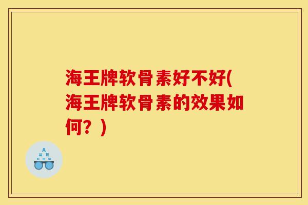 海王牌软骨素好不好(海王牌软骨素的效果如何?) 海王牌软骨素好不好(海王牌软骨素的效果如何?)