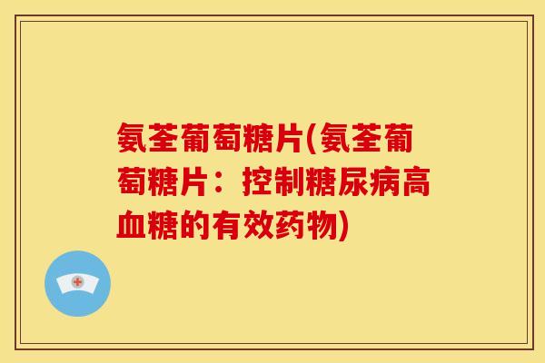 氨荃葡萄糖片(氨荃葡萄糖片:控制高的有效) 氨荃葡萄糖片(氨荃葡萄糖片:控制高的有效)