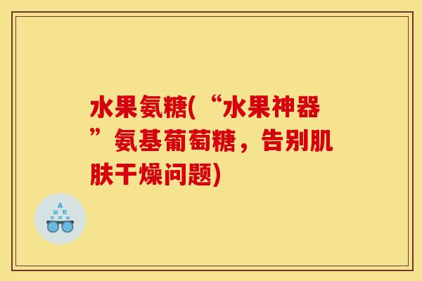 水果氨糖(“水果神器”氨基葡萄糖,告别干燥问题) 水果氨糖(“水果神器”氨基葡萄糖,告别干燥问题)