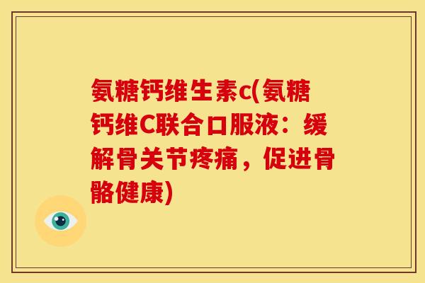 氨糖钙维生素c(氨糖钙维C联合口服液:缓解骨关节,促进骨骼健康) 氨糖钙维生素c(氨糖钙维C联合口服液:缓解骨关节,促进骨骼健康)