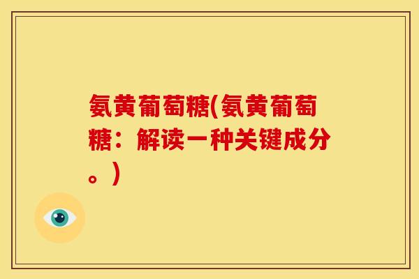 氨黄葡萄糖(氨黄葡萄糖:解读一种关键成分。) 氨黄葡萄糖(氨黄葡萄糖:解读一种关键成分。)