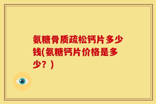 氨糖钙片多少钱(氨糖钙片价格是多少?) 氨糖钙片多少钱(氨糖钙片价格是多少?)