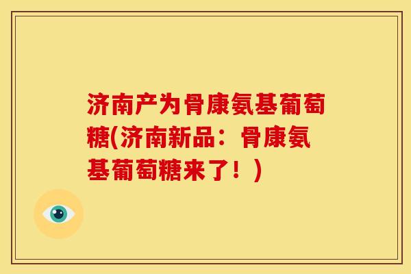 济南产为骨康氨基葡萄糖(济南新品:骨康氨基葡萄糖来了!) 济南产为骨康氨基葡萄糖(济南新品:骨康氨基葡萄糖来了!)