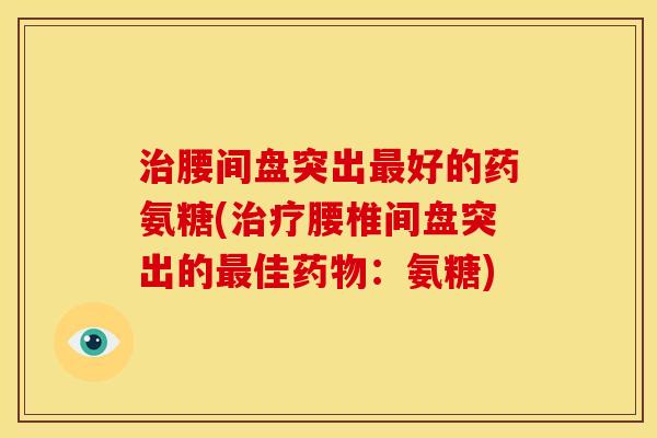 腰间盘突出好的药氨糖(腰椎间盘突出的佳:氨糖) 腰间盘突出好的药氨糖(腰椎间盘突出的佳:氨糖)