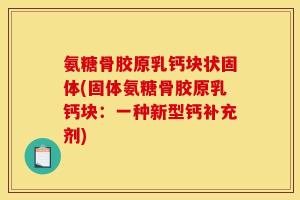氨糖骨胶原乳钙块状固体(固体氨糖骨胶原乳钙块：一种新型钙补充剂)