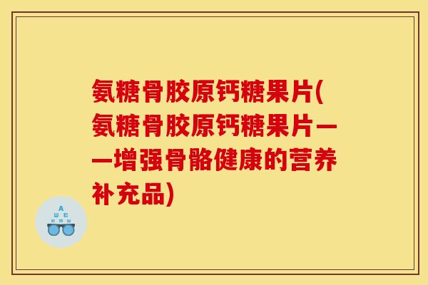氨糖骨胶原钙糖果片(氨糖骨胶原钙糖果片——增强骨骼健康的营养补充品)