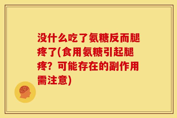 没什么吃了氨糖反而腿疼了(食用氨糖引起腿疼?可能存在的副作用需注意) 没什么吃了氨糖反而腿疼了(食用氨糖引起腿疼?可能存在的副作用需注意)