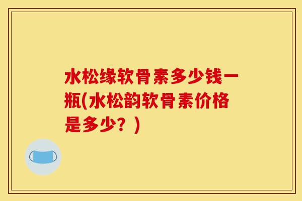 水松缘软骨素多少钱一瓶(水松韵软骨素价格是多少?) 水松缘软骨素多少钱一瓶(水松韵软骨素价格是多少?)