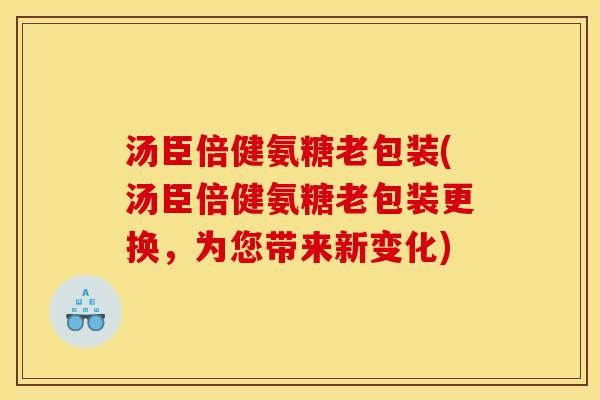 汤臣倍健氨糖老包装(汤臣倍健氨糖老包装更换，为您带来新变化)