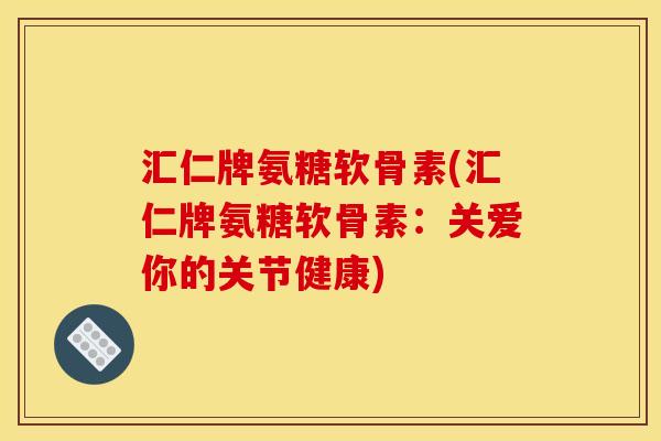 汇仁牌氨糖软骨素(汇仁牌氨糖软骨素：关爱你的关节健康)