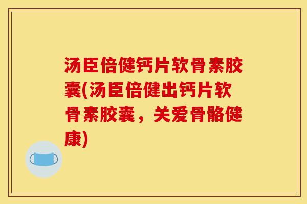 汤臣倍健钙片软骨素胶囊(汤臣倍健出钙片软骨素胶囊，关爱骨骼健康)