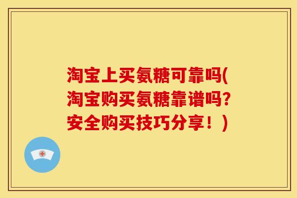 淘宝上买氨糖可靠吗(淘宝购买氨糖靠谱吗?安全购买技巧分享!) 淘宝上买氨糖可靠吗(淘宝购买氨糖靠谱吗?安全购买技巧分享!)