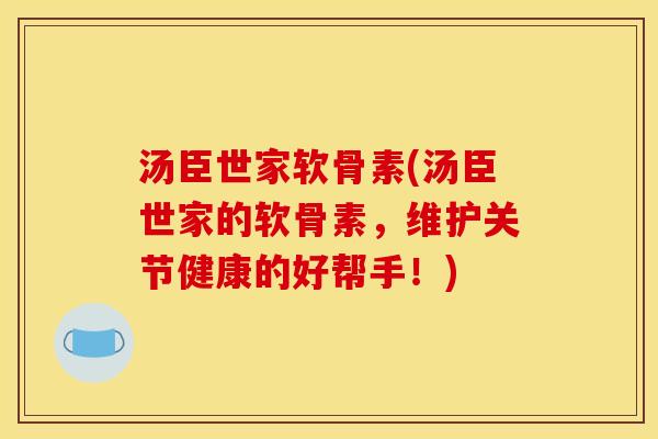 汤臣世家软骨素(汤臣世家的软骨素，维护关节健康的好帮手！)