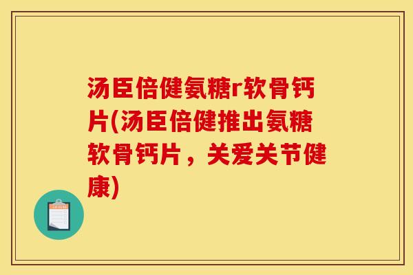 汤臣倍健氨糖r软骨钙片(汤臣倍健推出氨糖软骨钙片,关爱关节健康) 汤臣倍健氨糖r软骨钙片(汤臣倍健推出氨糖软骨钙片,关爱关节健康)
