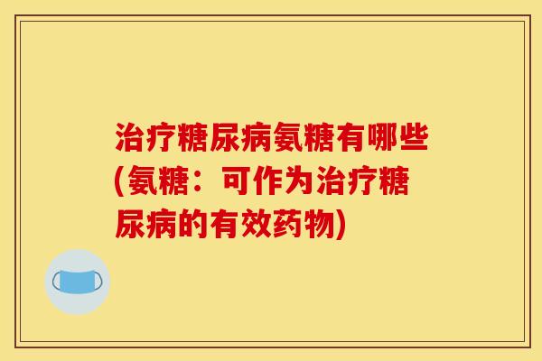 氨糖有哪些(氨糖：可作为的有效)