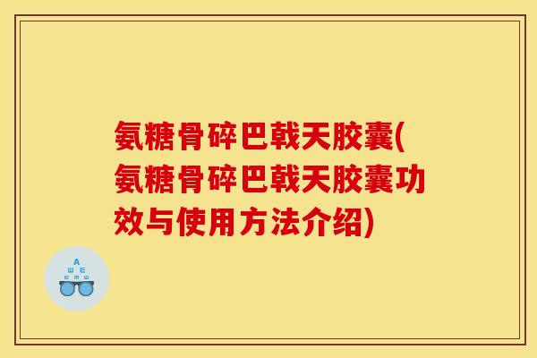 氨糖骨碎巴戟天胶囊(氨糖骨碎巴戟天胶囊功效与使用方法介绍)