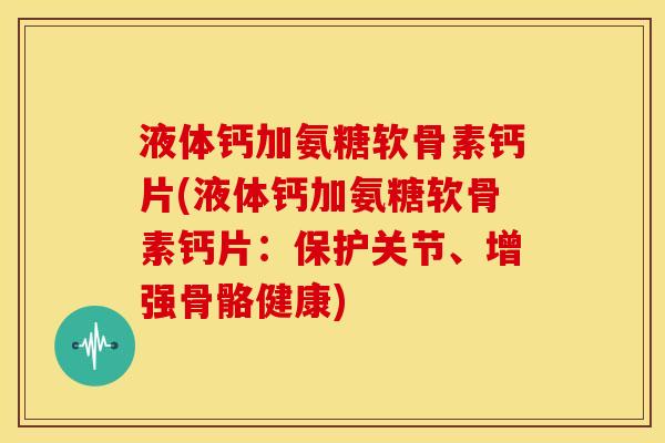 液体钙加氨糖软骨素钙片(液体钙加氨糖软骨素钙片:保护关节、增强骨骼健康) 液体钙加氨糖软骨素钙片(液体钙加氨糖软骨素钙片:保护关节、增强骨骼健康)