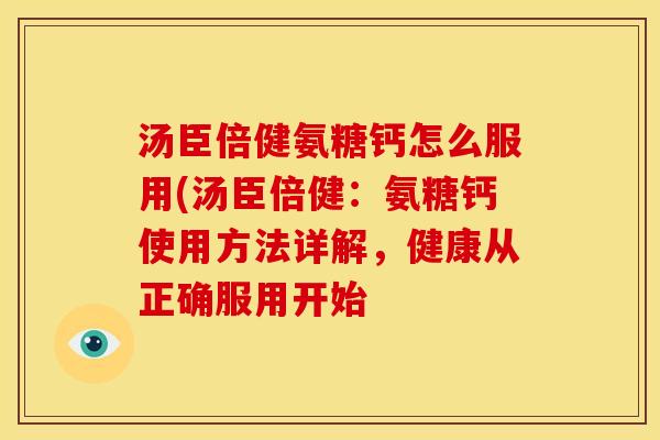 汤臣倍健氨糖钙怎么服用(汤臣倍健:氨糖钙使用方法详解,健康从正确服用开始 汤臣倍健氨糖钙怎么服用(汤臣倍健:氨糖钙使用方法详解,健康从正确服用开始