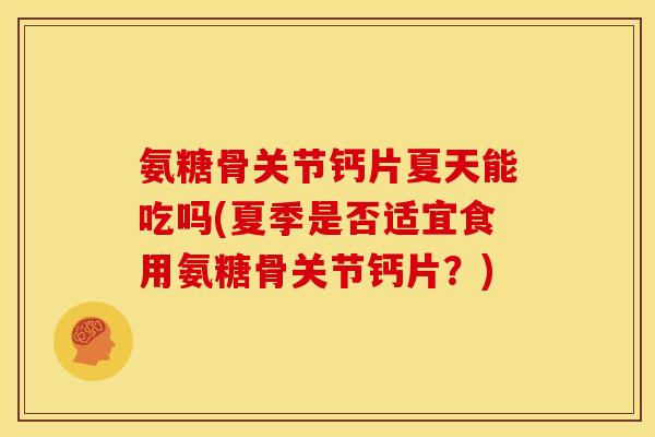 氨糖骨关节钙片夏天能吃吗(夏季是否适宜食用氨糖骨关节钙片？)