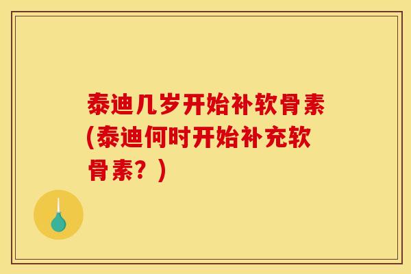 泰迪几岁开始补软骨素(泰迪何时开始补充软骨素？)