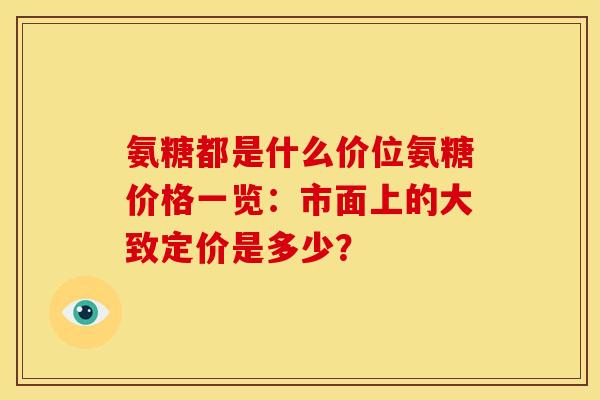 氨糖都是什么价位氨糖价格一览:市面上的大致定价是多少? 氨糖都是什么价位氨糖价格一览:市面上的大致定价是多少?