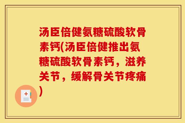汤臣倍健氨糖硫酸软骨素钙(汤臣倍健推出氨糖硫酸软骨素钙,滋养关节,缓解骨关节) 汤臣倍健氨糖硫酸软骨素钙(汤臣倍健推出氨糖硫酸软骨素钙,滋养关节,缓解骨关节)
