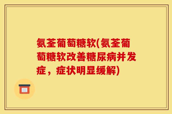 氨荃葡萄糖软(氨荃葡萄糖软改善并发症,症状明显缓解) 氨荃葡萄糖软(氨荃葡萄糖软改善并发症,症状明显缓解)