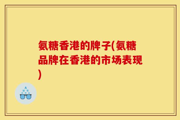 氨糖香港的牌子(氨糖品牌在香港的市场表现) 氨糖香港的牌子(氨糖品牌在香港的市场表现)