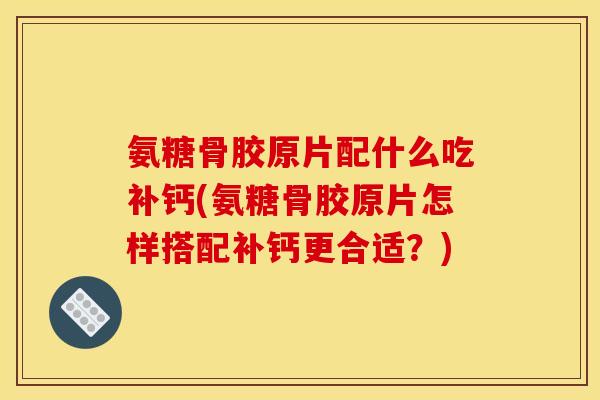 氨糖骨胶原片配什么吃补钙(氨糖骨胶原片怎样搭配补钙更合适?) 氨糖骨胶原片配什么吃补钙(氨糖骨胶原片怎样搭配补钙更合适?)