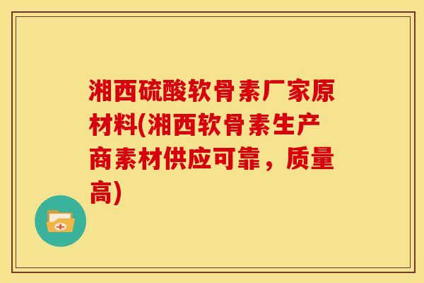 湘西硫酸软骨素厂家原材料(湘西软骨素生产商素材供应可靠,质量高) 湘西硫酸软骨素厂家原材料(湘西软骨素生产商素材供应可靠,质量高)