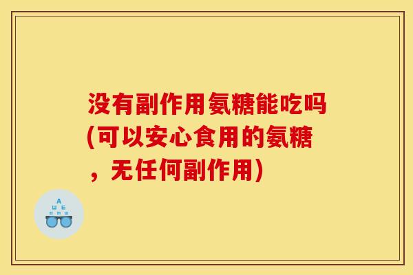 没有副作用氨糖能吃吗(可以安心食用的氨糖，无任何副作用)
